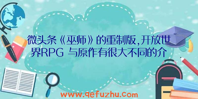 微头条《巫师》的重制版,开放世界RPG